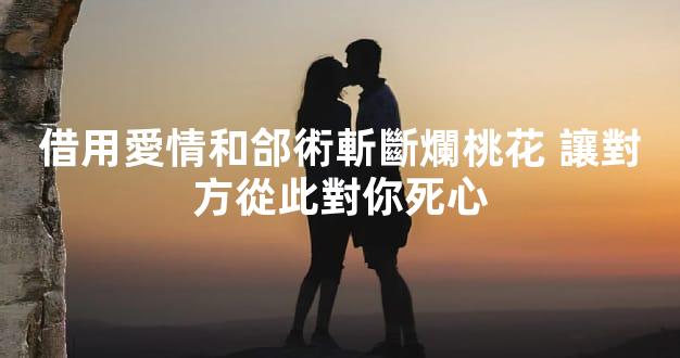 借用愛情和郃術斬斷爛桃花 讓對方從此對你死心